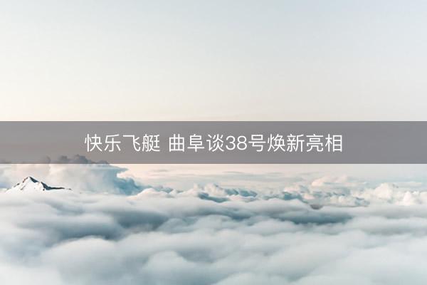快乐飞艇 曲阜谈38号焕新亮相