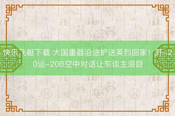 快乐飞艇下载 大国重器沿途护送英烈回家！歼-20运-20B空中对话让东谈主泪目