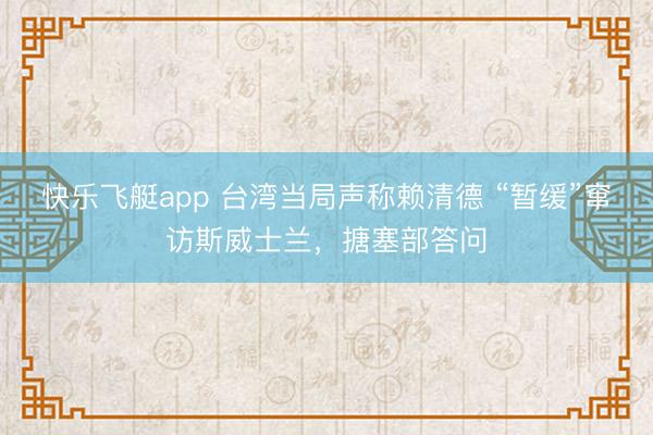 快乐飞艇app 台湾当局声称赖清德 “暂缓”窜访斯威士兰，搪塞部答问