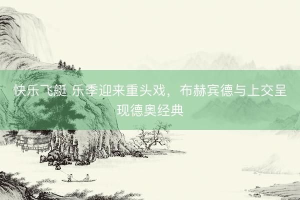 快乐飞艇 乐季迎来重头戏，布赫宾德与上交呈现德奥经典