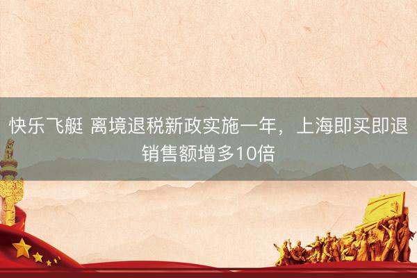 快乐飞艇 离境退税新政实施一年，上海即买即退销售额增多10倍