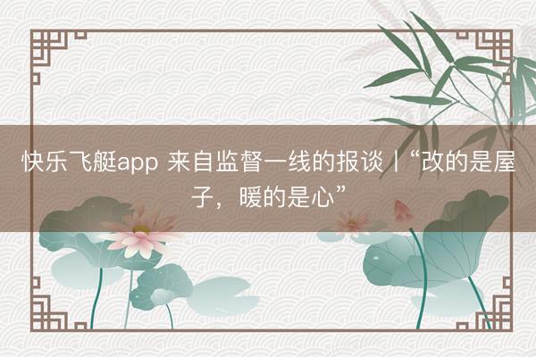快乐飞艇app 来自监督一线的报谈丨“改的是屋子，暖的是心”