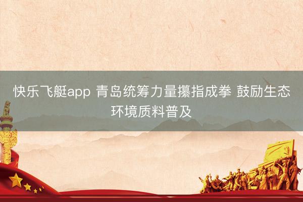 快乐飞艇app 青岛统筹力量攥指成拳 鼓励生态环境质料普及