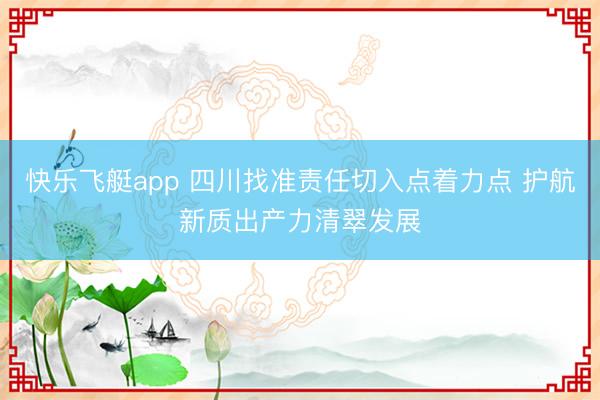 快乐飞艇app 四川找准责任切入点着力点 护航新质出产力清翠发展