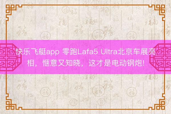 快乐飞艇app 零跑Lafa5 Ultra北京车展亮相，惬意又知晓，这才是电动钢炮!