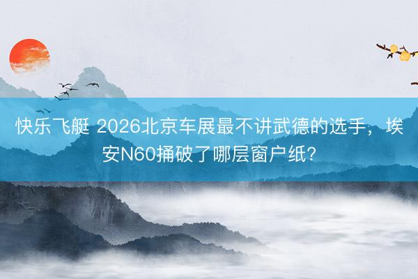 快乐飞艇 2026北京车展最不讲武德的选手，埃安N60捅破了哪层窗户纸?