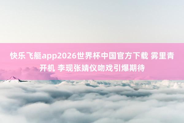快乐飞艇app2026世界杯中国官方下载 雾里青开机 李现张婧仪吻戏引爆期待