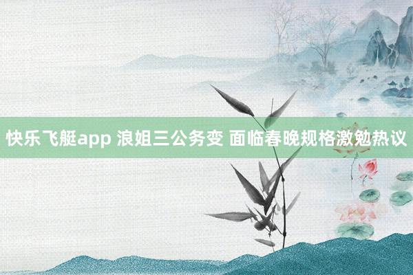 快乐飞艇app 浪姐三公务变 面临春晚规格激勉热议