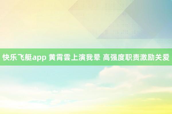 快乐飞艇app 黄霄雲上演我晕 高强度职责激励关爱