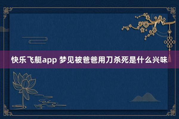 快乐飞艇app 梦见被爸爸用刀杀死是什么兴味