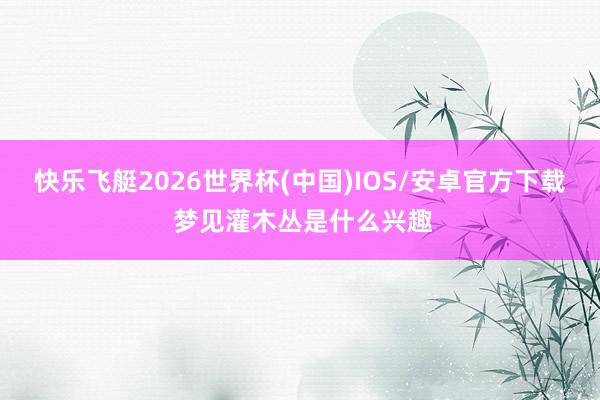 快乐飞艇2026世界杯(中国)IOS/安卓官方下载 梦见灌木丛是什么兴趣