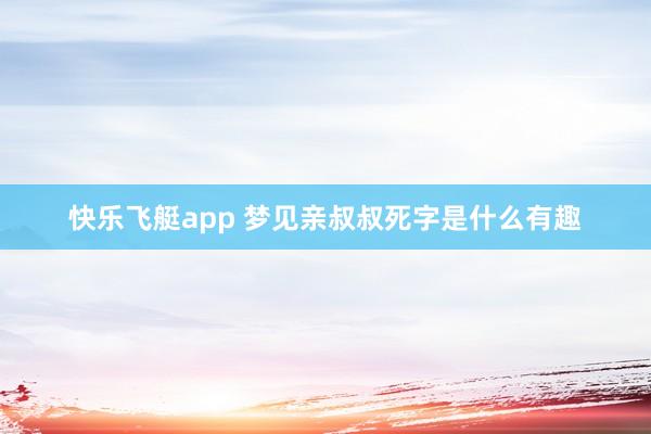 快乐飞艇app 梦见亲叔叔死字是什么有趣