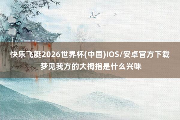 快乐飞艇2026世界杯(中国)IOS/安卓官方下载 梦见我方的大拇指是什么兴味
