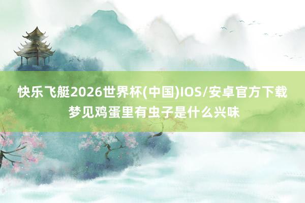 快乐飞艇2026世界杯(中国)IOS/安卓官方下载 梦见鸡蛋里有虫子是什么兴味