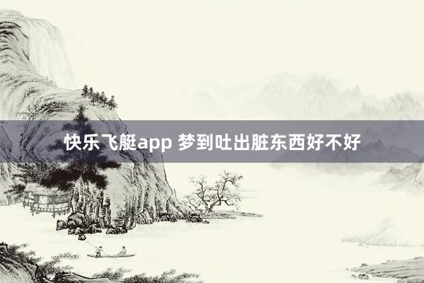 快乐飞艇app 梦到吐出脏东西好不好