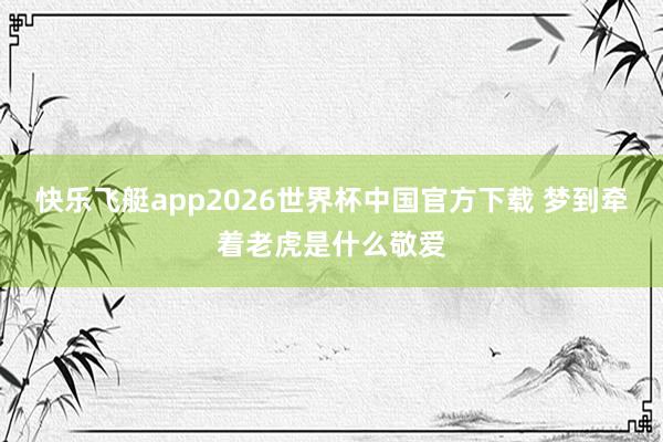 快乐飞艇app2026世界杯中国官方下载 梦到牵着老虎是什么敬爱