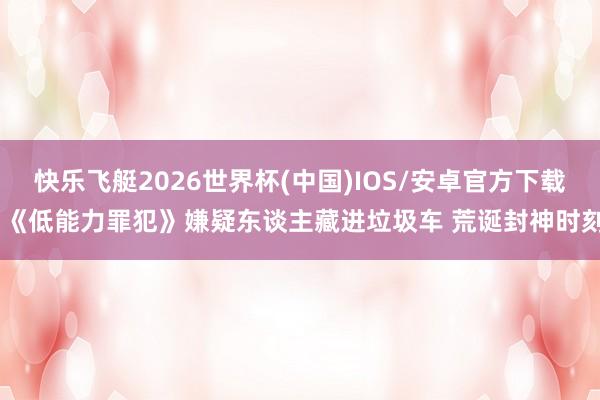 快乐飞艇2026世界杯(中国)IOS/安卓官方下载 《低能力罪犯》嫌疑东谈主藏进垃圾车 荒诞封神时刻