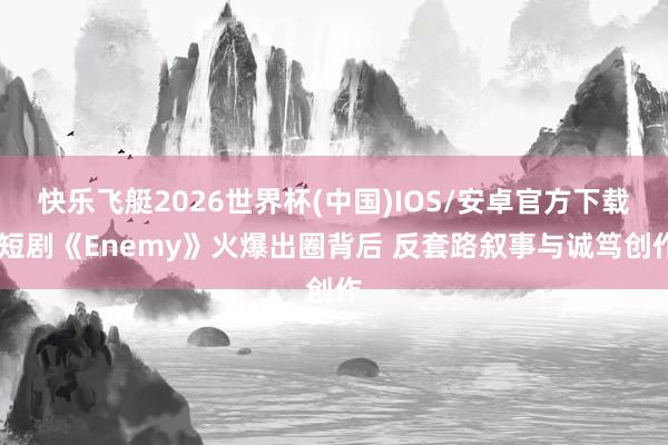 快乐飞艇2026世界杯(中国)IOS/安卓官方下载 短剧《Enemy》火爆出圈背后 反套路叙事与诚笃创作