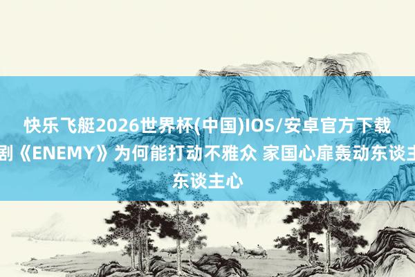 快乐飞艇2026世界杯(中国)IOS/安卓官方下载 短剧《ENEMY》为何能打动不雅众 家国心扉轰动东谈主心