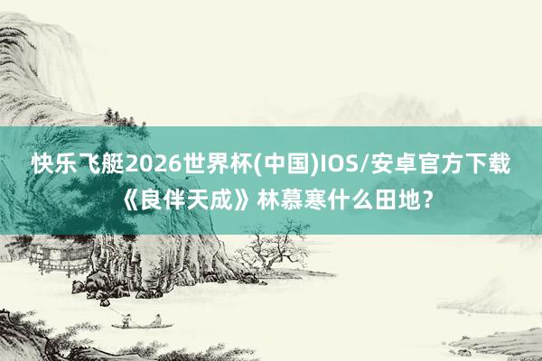 快乐飞艇2026世界杯(中国)IOS/安卓官方下载 《良伴天成》林慕寒什么田地？