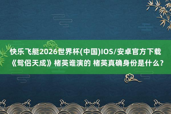 快乐飞艇2026世界杯(中国)IOS/安卓官方下载 《鸳侣天成》楮英谁演的 楮英真确身份是什么？