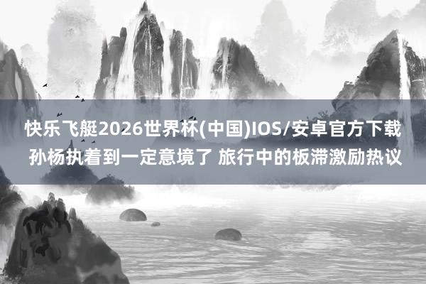 快乐飞艇2026世界杯(中国)IOS/安卓官方下载 孙杨执着到一定意境了 旅行中的板滞激励热议