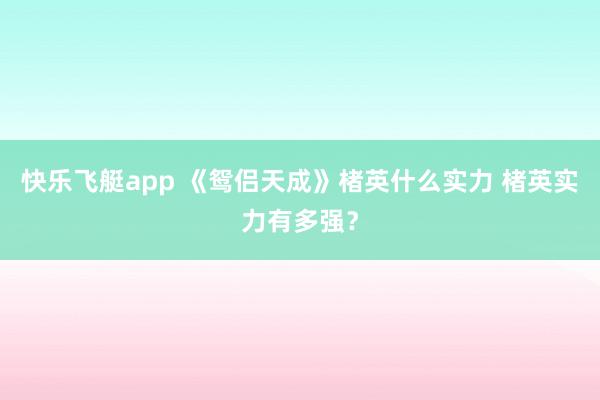 快乐飞艇app 《鸳侣天成》楮英什么实力 楮英实力有多强？