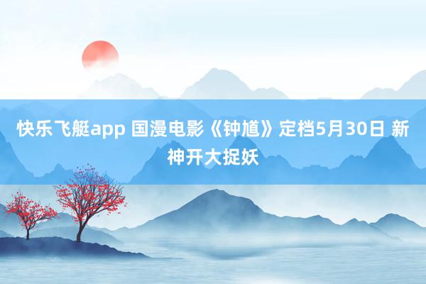 快乐飞艇app 国漫电影《钟馗》定档5月30日 新神开大捉妖