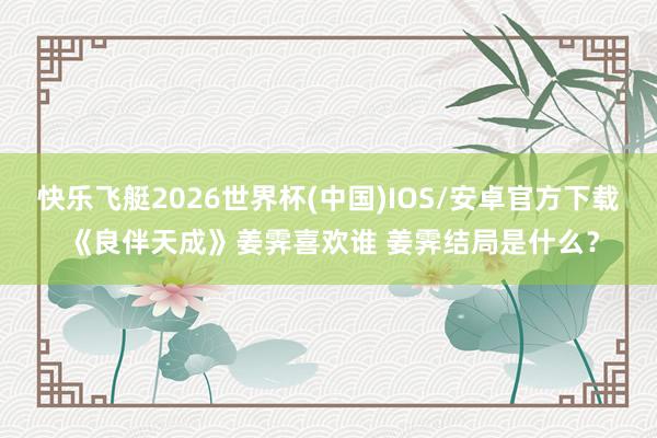 快乐飞艇2026世界杯(中国)IOS/安卓官方下载 《良伴天成》姜霁喜欢谁 姜霁结局是什么？
