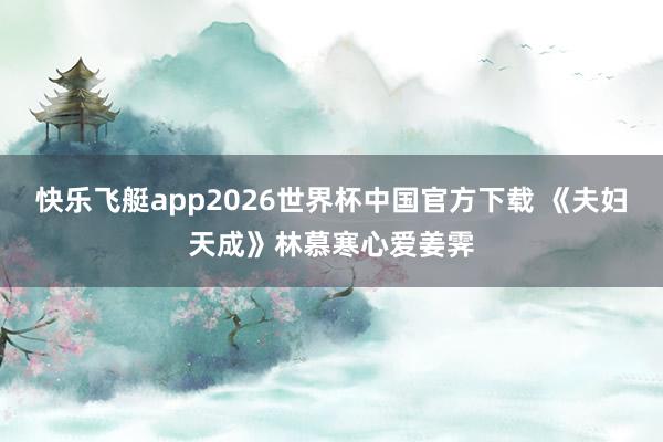 快乐飞艇app2026世界杯中国官方下载 《夫妇天成》林慕寒心爱姜霁