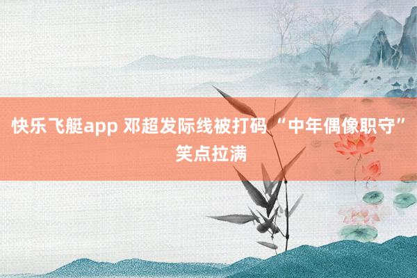 快乐飞艇app 邓超发际线被打码 “中年偶像职守” 笑点拉满