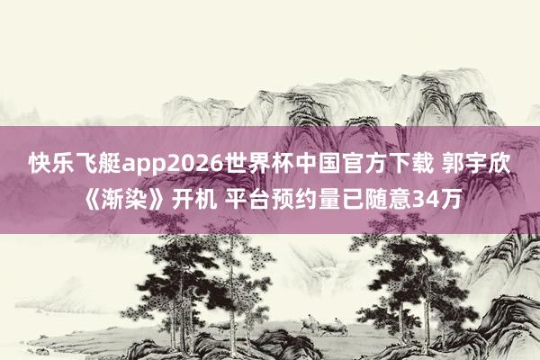 快乐飞艇app2026世界杯中国官方下载 郭宇欣《渐染》开机 平台预约量已随意34万