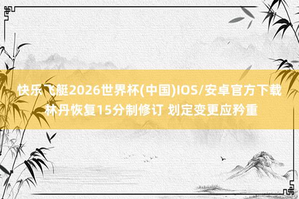 快乐飞艇2026世界杯(中国)IOS/安卓官方下载 林丹恢复15分制修订 划定变更应矜重