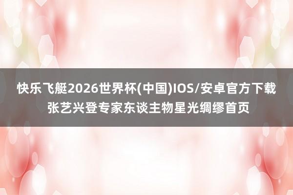 快乐飞艇2026世界杯(中国)IOS/安卓官方下载 张艺兴登专家东谈主物星光绸缪首页