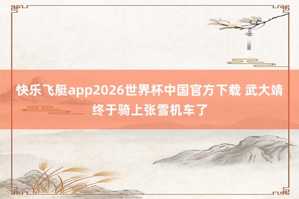 快乐飞艇app2026世界杯中国官方下载 武大靖终于骑上张雪机车了