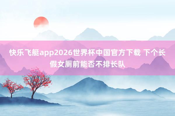 快乐飞艇app2026世界杯中国官方下载 下个长假女厕前能否不排长队