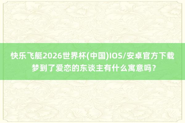 快乐飞艇2026世界杯(中国)IOS/安卓官方下载 梦到了爱恋的东谈主有什么寓意吗？