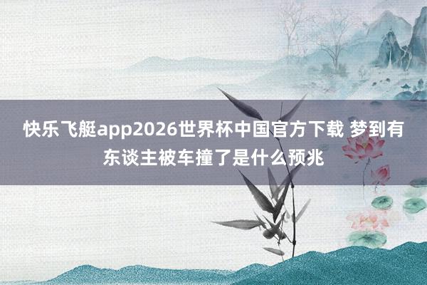 快乐飞艇app2026世界杯中国官方下载 梦到有东谈主被车撞了是什么预兆