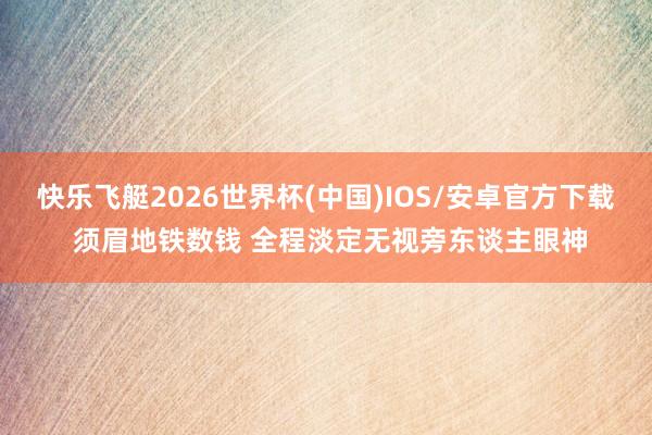 快乐飞艇2026世界杯(中国)IOS/安卓官方下载 须眉地铁数钱 全程淡定无视旁东谈主眼神