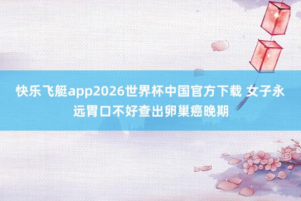 快乐飞艇app2026世界杯中国官方下载 女子永远胃口不好查出卵巢癌晚期