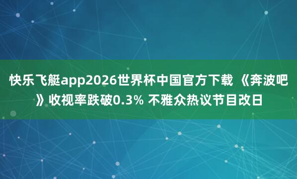快乐飞艇app2026世界杯中国官方下载 《奔波吧》收视率跌破0.3% 不雅众热议节目改日