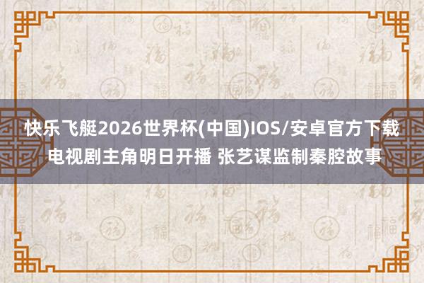 快乐飞艇2026世界杯(中国)IOS/安卓官方下载 电视剧主角明日开播 张艺谋监制秦腔故事