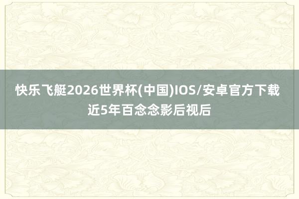 快乐飞艇2026世界杯(中国)IOS/安卓官方下载 近5年百念念影后视后