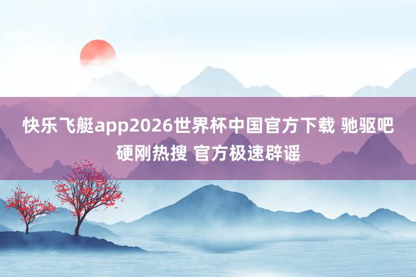 快乐飞艇app2026世界杯中国官方下载 驰驱吧硬刚热搜 官方极速辟谣