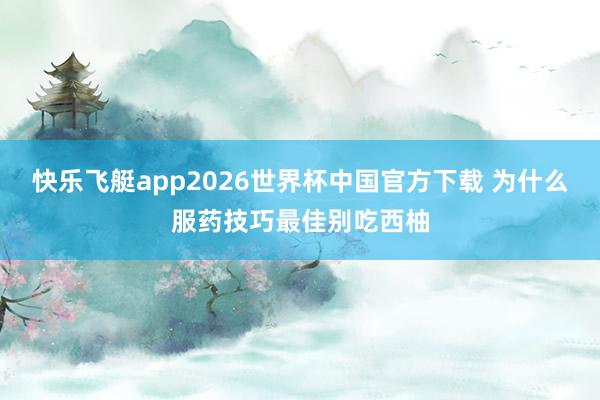 快乐飞艇app2026世界杯中国官方下载 为什么服药技巧最佳别吃西柚