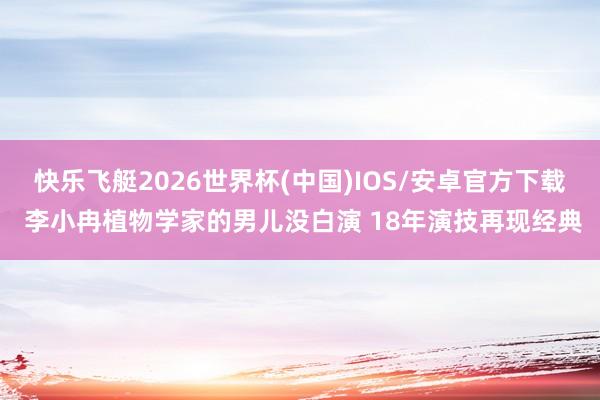 快乐飞艇2026世界杯(中国)IOS/安卓官方下载 李小冉植物学家的男儿没白演 18年演技再现经典