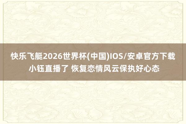 快乐飞艇2026世界杯(中国)IOS/安卓官方下载 小钰直播了 恢复恋情风云保执好心态
