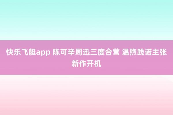 快乐飞艇app 陈可辛周迅三度合营 温煦践诺主张新作开机