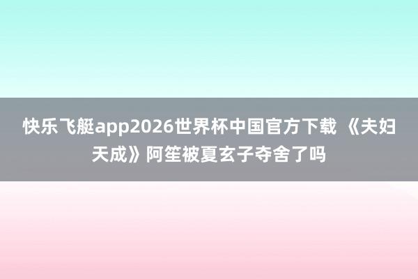 快乐飞艇app2026世界杯中国官方下载 《夫妇天成》阿笙被夏玄子夺舍了吗