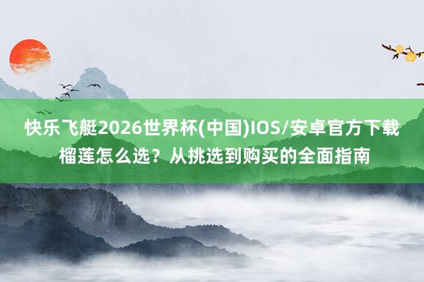 快乐飞艇2026世界杯(中国)IOS/安卓官方下载 榴莲怎么选？从挑选到购买的全面指南